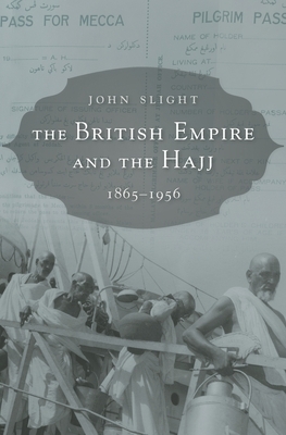 The British Empire and the Hajj: 1865-1956 by John Slight