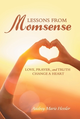 Lessons from Momsense: Love, Prayer, and Truth Change a Heart by Audrey Marie Hessler