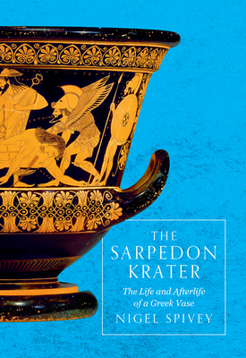 The Sarpedon Krater: The Life and Afterlife of a Greek Vase by Nigel Spivey