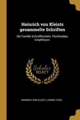 Heinrich Von Kleists Gesammelte Schriften: Die Familie Schroffenstein. Penthesilea. Amphitryon. by Heinrich von Kleist