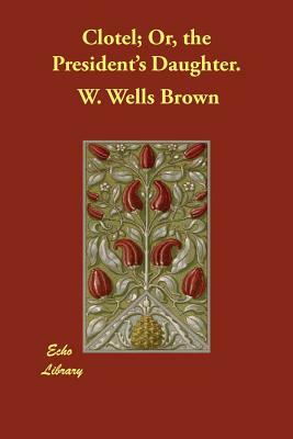 Clotel; Or, the President's Daughter. by W. Wells Brown, William Wells Brown