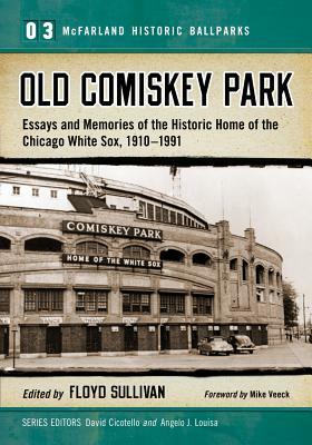 Old Comiskey Park: Essays and Memories of the Historic Home of the Chicago White Sox, 1910-1991 by 