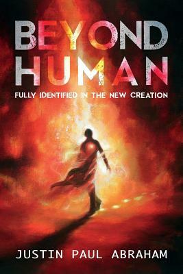 Beyond Human: Fully Identified in the New Creation by Justin Paul Abraham