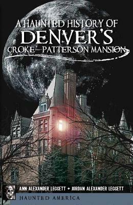 A Haunted History of Denver's Croke-Patterson Mansion by Jordan Alexander Leggett, Ann Alexander Leggett