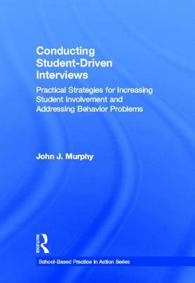 Conducting Student-Driven Interviews: Practical Strategies for Increasing Student Involvement and Addressing Behavior Problems by John J. Murphy