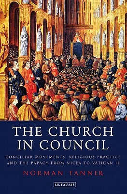 The Church in Council: Conciliar Movements, Religious Practice and the Papacy from Nicea to Vatican II by Norman Tanner