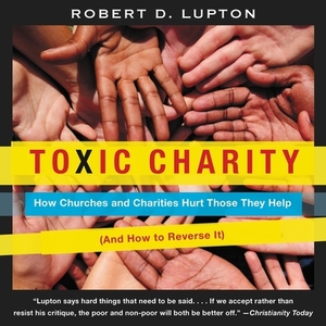 Toxic Charity: How Churches and Charities Hurt Those They Help (and How to Reverse It) by Robert D. Lupton