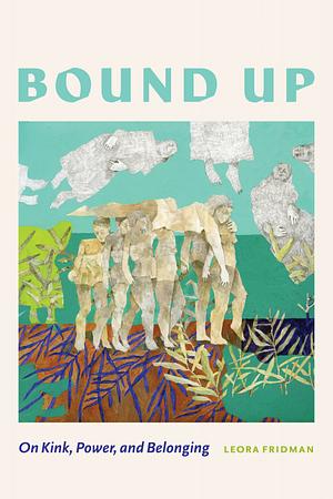 Bound Up: On Kink, Power, and Belonging by Leora Fridman