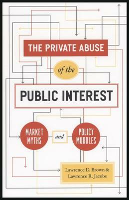 The Private Abuse of the Public Interest: Market Myths and Policy Muddles by Lawrence R. Jacobs, Lawrence D. Brown