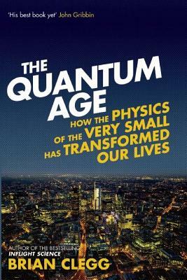 The Quantum Age: How the Physics of the Very Small Has Transformed Our Lives by Brian Clegg