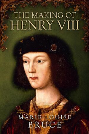 The Making of Henry VIII by Marie Louise Bruce