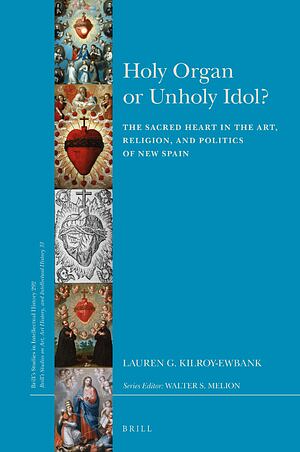 Holy Organ or Unholy Idol?: The Sacred Heart in the Art, Religion, and Politics of New Spain by Lauren G. Kilroy-Ewbank