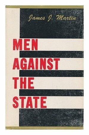 Men Against the State: The Expositors of Individualist Anarchism in America, 1827-1908 by James J. Martin