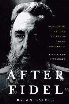 After Fidel: The Inside Story of Castro's Regime and Cuba's Next Leader by Brian Latell