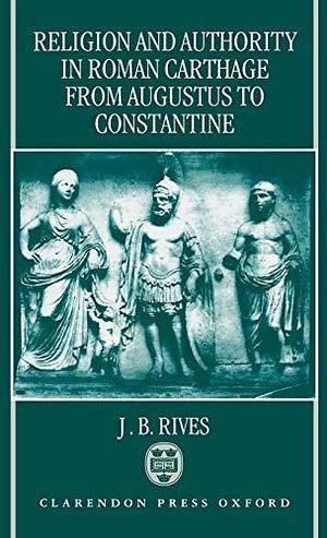Religion and Authority in Roman Carthage from Augustus to Constantine by J. B. Rives