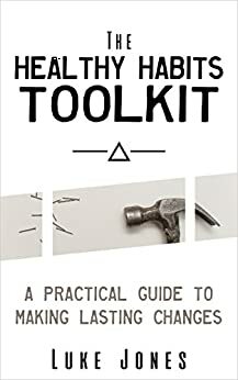 The Healthy Habits Toolkit - A Practical Guide to Making Lasting Changes by Luke Jones