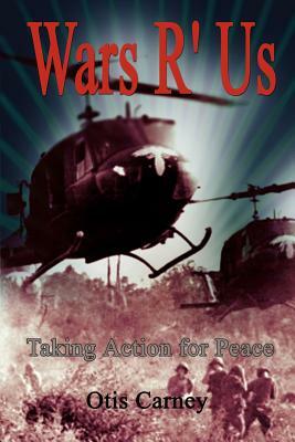 Wars R' Us: Taking Action for Peace by Otis Carney