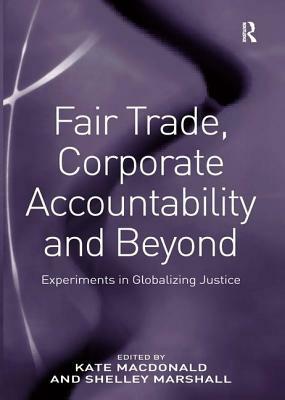 Fair Trade, Corporate Accountability and Beyond: Experiments in Globalizing Justice by Shelley Marshall