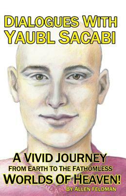 Dialogues With Yaubl Sacabi: A Vivid Journey From Earth To The Fathomless Worlds Of Heaven! by Allen Feldman