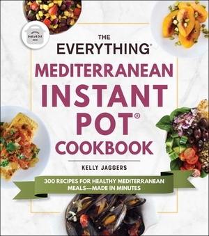 The Everything Mediterranean Instant Pot(r) Cookbook: 300 Recipes for Healthy Mediterranean Meals--Made in Minutes by Kelly Jaggers