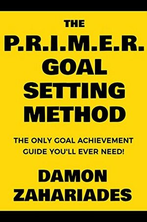 The P.R.I.M.E.R. Goal Setting Method: The Only Goal Achievement Guide You'll Ever Need! by Damon Zahariades