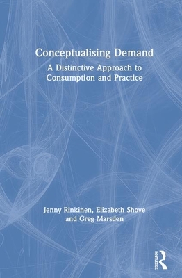 Conceptualising Demand: A Distinctive Approach to Consumption and Practice by Elizabeth Shove, Jenny Rinkinen, Greg Marsden