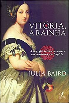 Vitória, a rainha: Biografia íntima da mulher que comandou um Império by Julia Baird