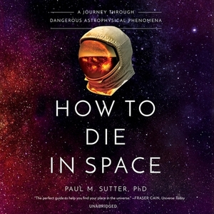 How to Die in Space: A Journey Through Dangerous Astrophysical Phenomena by Paul M. Sutter