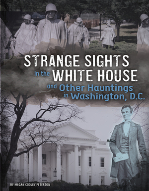 Strange Sights in the White House and Other Hauntings in Washington, D.C. by Megan Cooley Peterson