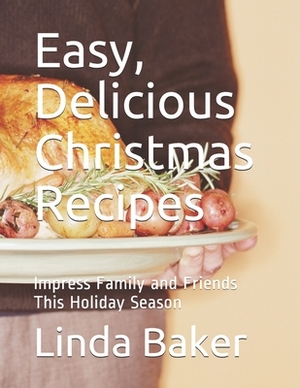 Easy, Delicious Christmas Recipes: Impress Family and Friends This Holiday Season by Linda Baker