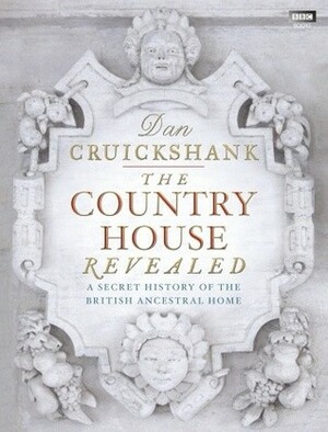 The Country House Revealed: A Secret History of the British Ancestral Home by Dan Cruickshank