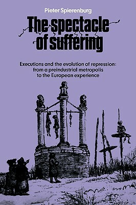 The Spectacle of Suffering: Executions and the Evolution of Repression: From a Preindustrial Metropolis to the European Experience by Pieter Spierenburg