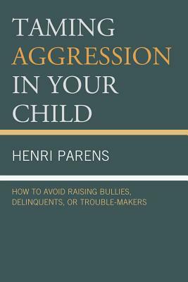 Taming Aggression in Your Child: How to Avoid Raising Bullies, Delinquents, or Trouble-Makers by Henri Parens