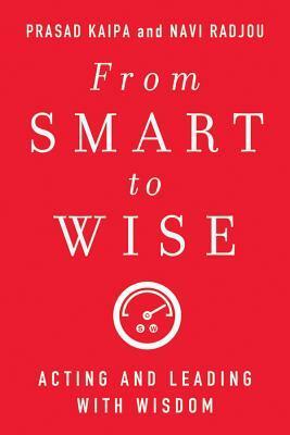 From Smart to Wise: Acting and Leading with Wisdom by Navi Radjou, Prasad Kaipa