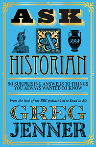 Ask A Historian: 50 Surprising Answers to Things You Always Wanted to Know by Greg Jenner