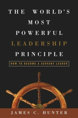 The World's Most Powerful Leadership Principle: How to Become a Servant Leader by James C. Hunter