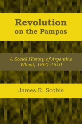 Revolution on the Pampas: A Social History of Argentine Wheat, 1860-1910 by James R. Scobie