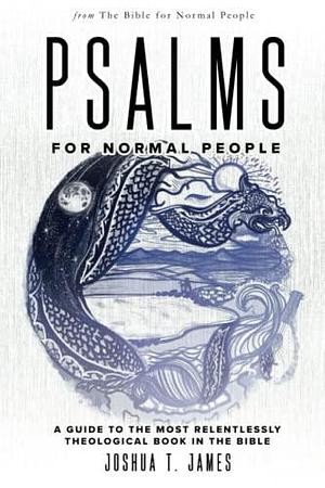 Psalms for Normal People: A Guide to the Most Relentlessly Theological Book in the Bible by Joshua T. James