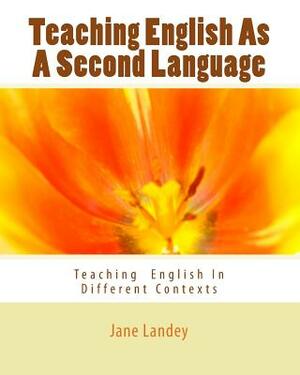 Teaching English As A Second Language: Teaching English In Different Contexts by Jane Landey