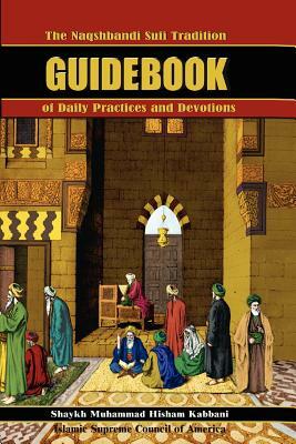 The Naqshbandi Sufi Tradition Guidebook of Daily Practices and Devotions by Shaykh Muhammad Hisham Kabbani, Muhammad Hisham Kabbani