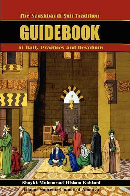 The Naqshbandi Sufi Tradition Guidebook of Daily Practices and Devotions by Muhammad Hisham Kabbani, Shaykh Muhammad Hisham Kabbani