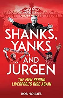 Shanks, Yanks and Jürgen: The Men Behind Liverpool's Rise Again by Bob Holmes