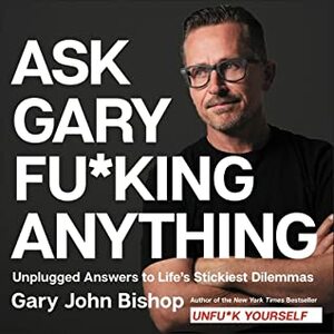 Ask Gary Fu*king Anything: Unplugged Answers to Life's Stickiest Dilemmas by Gary John Bishop