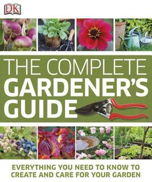The Complete Gardener's Guide: Everything You Need to Know to Create and Care for Your Garden by D.K. Publishing