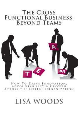 The Cross Functional Business: Beyond Teams: How to Drive Innovation, Accountability & Growth Across the ENTIRE Organization by Lisa Woods