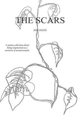 The Scars: A Collection of Poetry by Kim Davis Exploring the Devastation of Sexual Assault and the Healing Thereafter. by Kim Davis