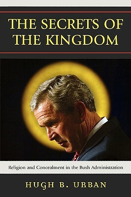 Secrets of the Kingdom: Religion and Concealment in the Bush Administration by Hugh B. Urban