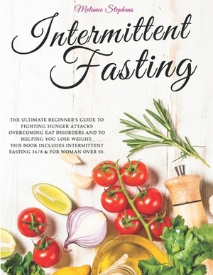 Intermittent Fasting: The Ultimate Beginner's Guide to Fighting Hunger Attacks Overcoming Eat Disorders and to Helping You Lose Weight.This by Melanie Stephens