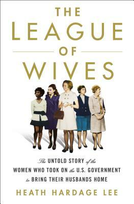 The League of Wives: The Untold Story of the Women Who Took on the U.S. Government to Bring Their Husbands Home by Heath Hardage Lee