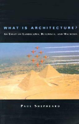 What Is Architecture?: An Essay on Landscapes, Buildings, and Machines by Paul Shepheard